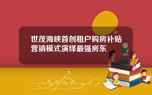 世茂海峡首创租户购房补贴营销模式演绎最强房东