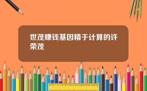 世茂赚钱基因精于计算的许荣茂