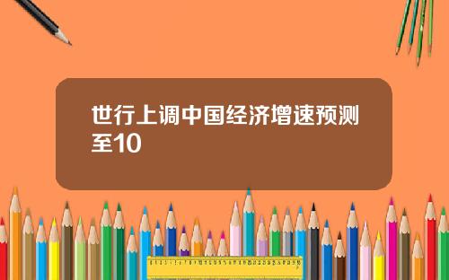 世行上调中国经济增速预测至10