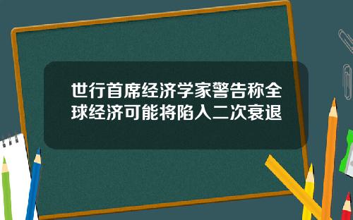 世行首席经济学家警告称全球经济可能将陷入二次衰退