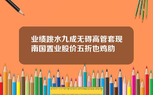 业绩跳水九成无碍高管套现南国置业股价五折也鸡肋