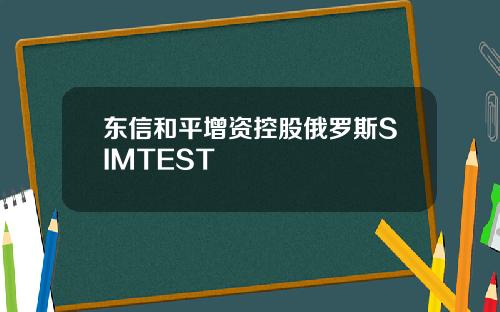 东信和平增资控股俄罗斯SIMTEST