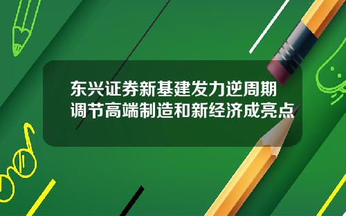 东兴证券新基建发力逆周期调节高端制造和新经济成亮点