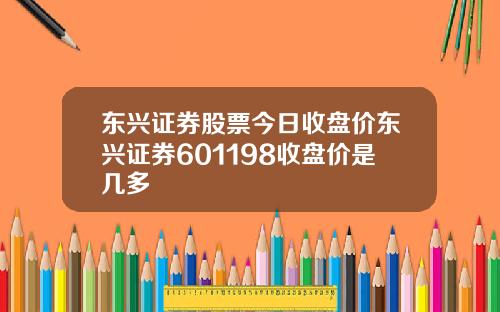 东兴证券股票今日收盘价东兴证券601198收盘价是几多