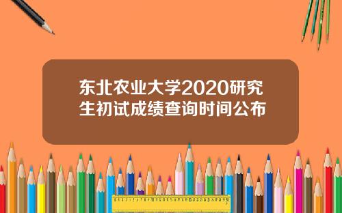 东北农业大学2020研究生初试成绩查询时间公布