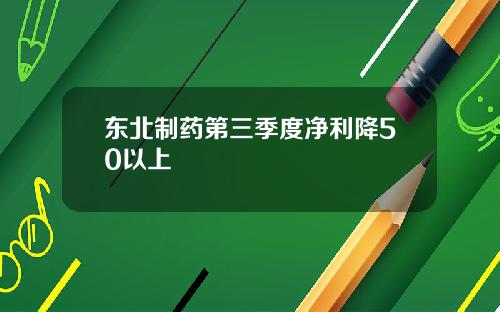 东北制药第三季度净利降50以上