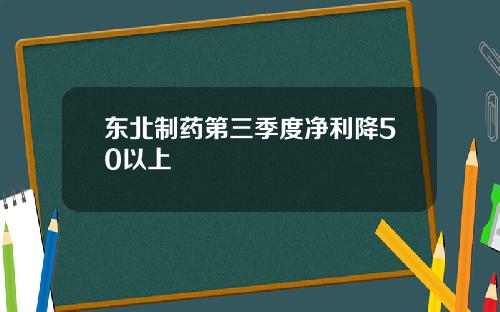 东北制药第三季度净利降50以上
