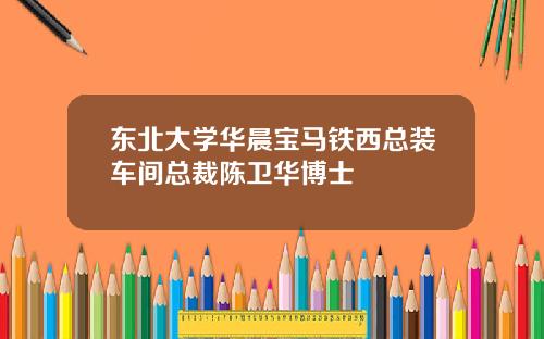 东北大学华晨宝马铁西总装车间总裁陈卫华博士