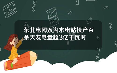 东北电网双沟水电站投产百余天发电量超3亿千瓦时