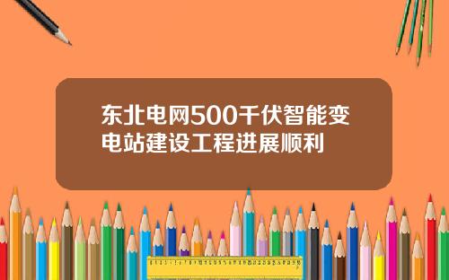 东北电网500千伏智能变电站建设工程进展顺利