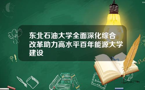 东北石油大学全面深化综合改革助力高水平百年能源大学建设