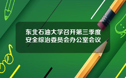 东北石油大学召开第三季度安全综治委员会办公室会议