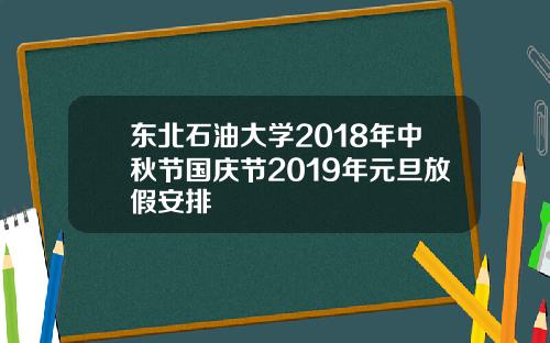 东北石油大学2018年中秋节国庆节2019年元旦放假安排