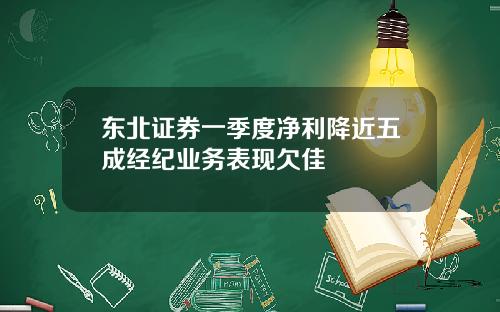 东北证券一季度净利降近五成经纪业务表现欠佳