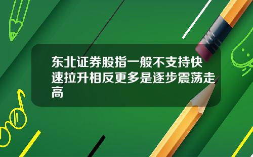 东北证券股指一般不支持快速拉升相反更多是逐步震荡走高
