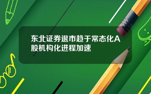 东北证券退市趋于常态化A股机构化进程加速