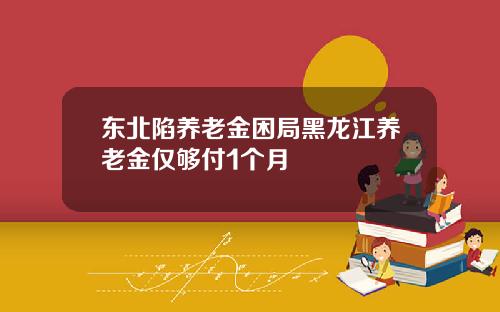 东北陷养老金困局黑龙江养老金仅够付1个月
