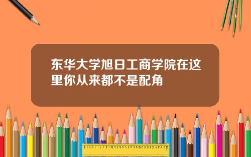 东华大学旭日工商学院在这里你从来都不是配角