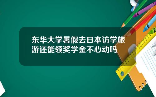 东华大学暑假去日本访学旅游还能领奖学金不心动吗