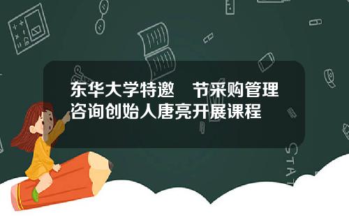 东华大学特邀偲节采购管理咨询创始人唐亮开展课程