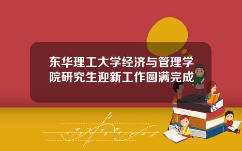 东华理工大学经济与管理学院研究生迎新工作圆满完成