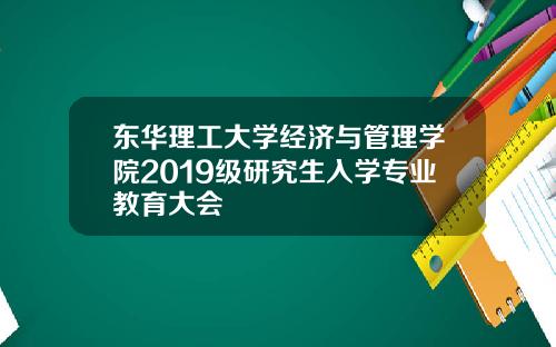 东华理工大学经济与管理学院2019级研究生入学专业教育大会