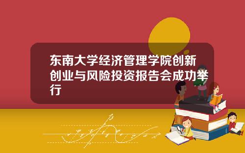 东南大学经济管理学院创新创业与风险投资报告会成功举行