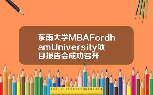 东南大学MBAFordhamUniversity项目报告会成功召开
