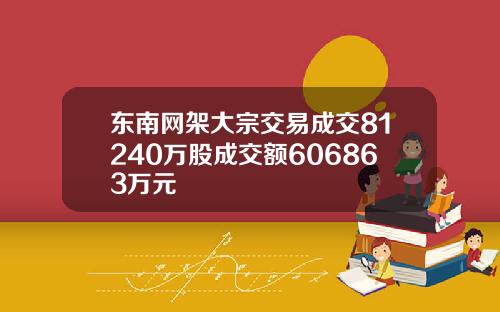东南网架大宗交易成交81240万股成交额606863万元