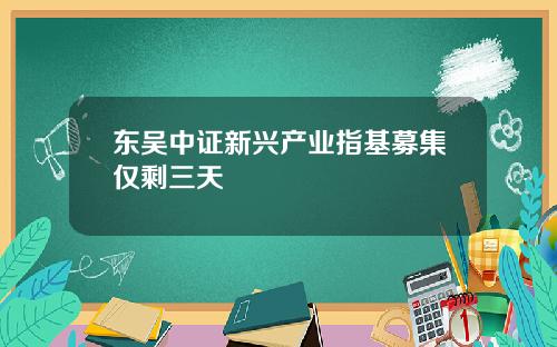 东吴中证新兴产业指基募集仅剩三天