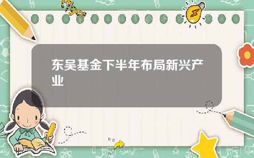 东吴基金下半年布局新兴产业