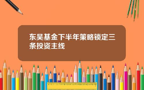 东吴基金下半年策略锁定三条投资主线