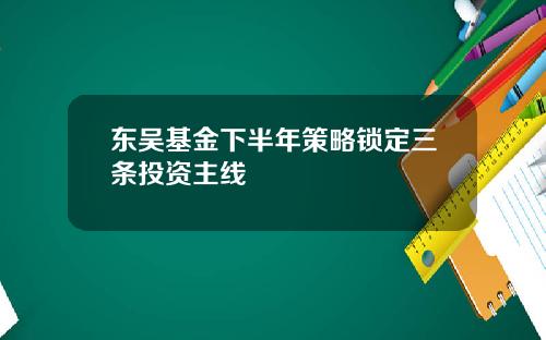 东吴基金下半年策略锁定三条投资主线