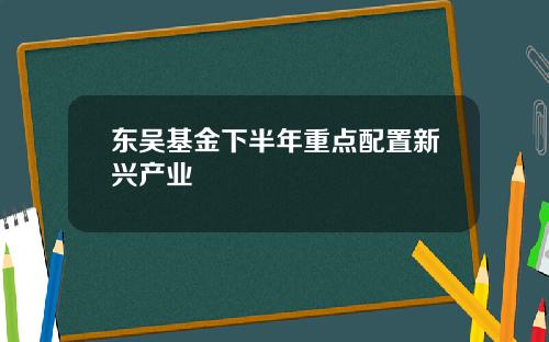 东吴基金下半年重点配置新兴产业