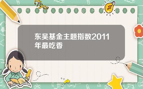 东吴基金主题指数2011年最吃香
