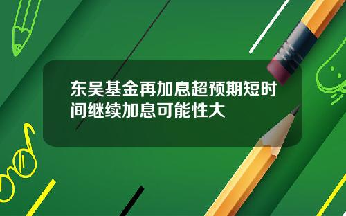 东吴基金再加息超预期短时间继续加息可能性大