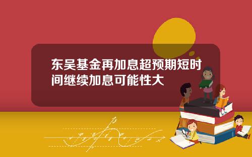 东吴基金再加息超预期短时间继续加息可能性大
