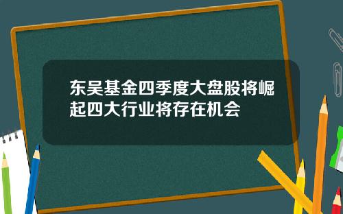东吴基金四季度大盘股将崛起四大行业将存在机会