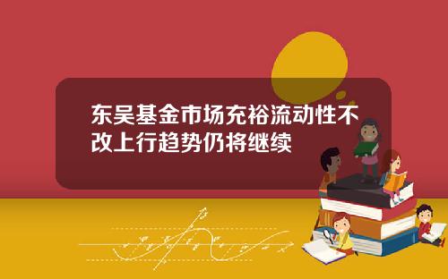 东吴基金市场充裕流动性不改上行趋势仍将继续