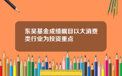东吴基金成绩瞩目以大消费类行业为投资重点