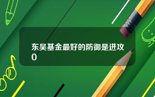 东吴基金最好的防御是进攻0