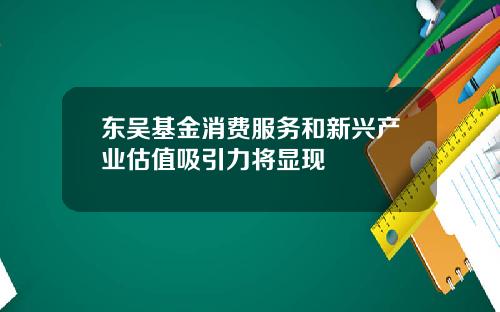 东吴基金消费服务和新兴产业估值吸引力将显现