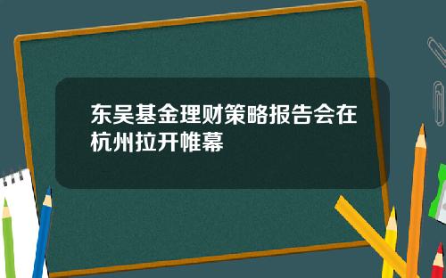 东吴基金理财策略报告会在杭州拉开帷幕