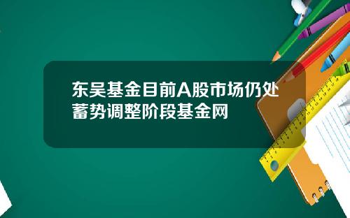 东吴基金目前A股市场仍处蓄势调整阶段基金网