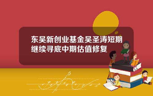 东吴新创业基金吴圣涛短期继续寻底中期估值修复