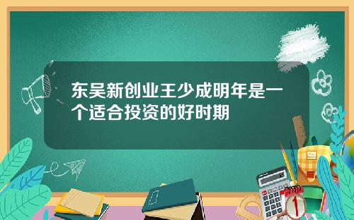东吴新创业王少成明年是一个适合投资的好时期