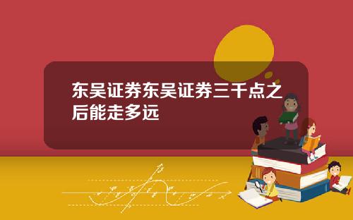 东吴证券东吴证券三千点之后能走多远