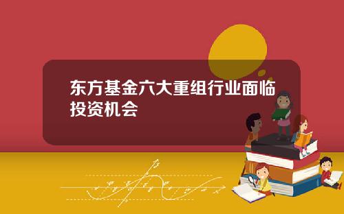 东方基金六大重组行业面临投资机会