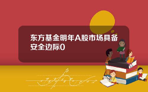 东方基金明年A股市场具备安全边际0