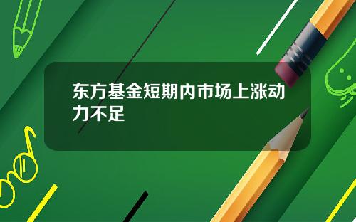 东方基金短期内市场上涨动力不足
